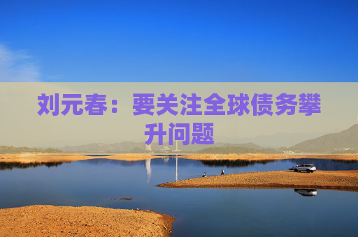 刘元春：要关注全球债务攀升问题