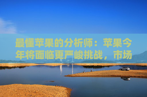最懂苹果的分析师：苹果今年将面临更严峻挑战，市场过度乐观了，股价有下跌风险