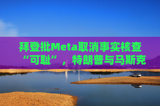拜登批Meta取消事实核查“可耻”，特朗普与马斯克反应积极