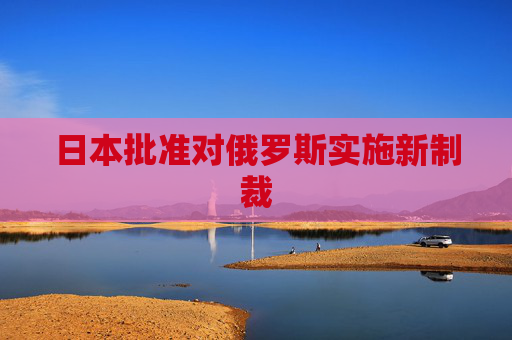 日本批准对俄罗斯实施新制裁