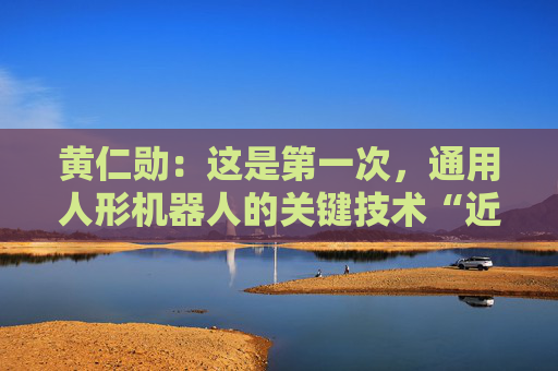 黄仁勋：这是第一次，通用人形机器人的关键技术“近在眼前”了