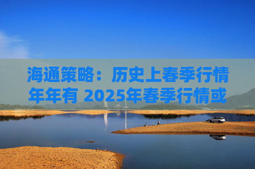 海通策略：历史上春季行情年年有 2025年春季行情或正孕育中