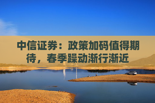 中信证券：政策加码值得期待，春季躁动渐行渐近