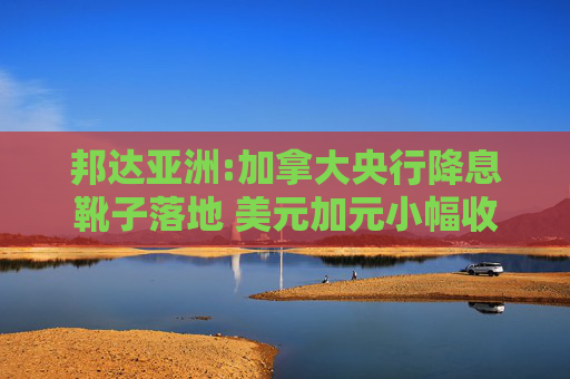 邦达亚洲:加拿大央行降息靴子落地 美元加元小幅收跌