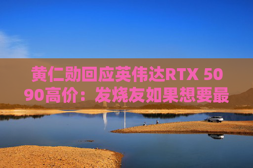 黄仁勋回应英伟达RTX 5090高价：发烧友如果想要最好的产品 就不会省钱