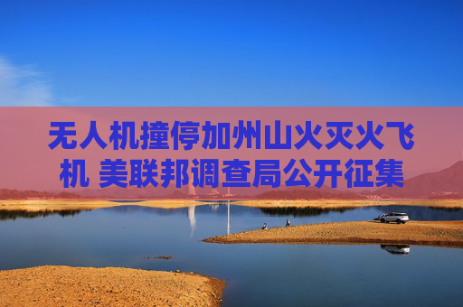 无人机撞停加州山火灭火飞机 美联邦调查局公开征集线索找肇事者