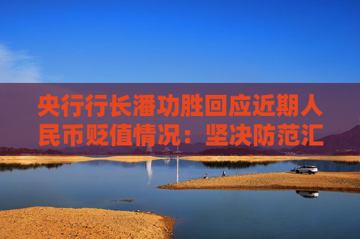 央行行长潘功胜回应近期人民币贬值情况：坚决防范汇率的超调风险