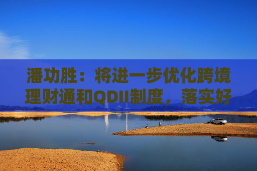 潘功胜：将进一步优化跨境理财通和QDII制度，落实好基金互认优化安排