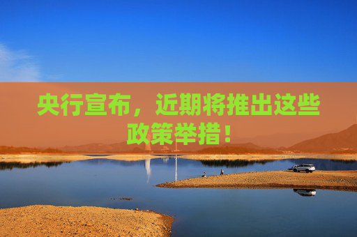 央行宣布，近期将推出这些政策举措！