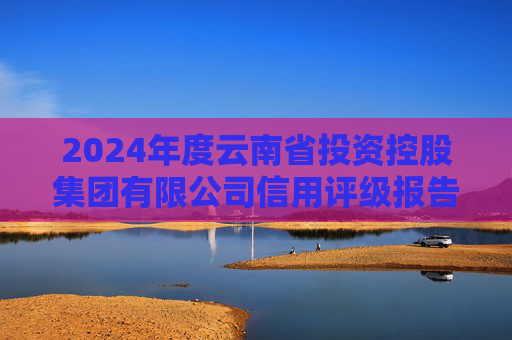 2024年度云南省投资控股集团有限公司信用评级报告