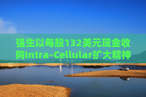 强生以每股132美元现金收购Intra-Cellular扩大精神疾病药物组合