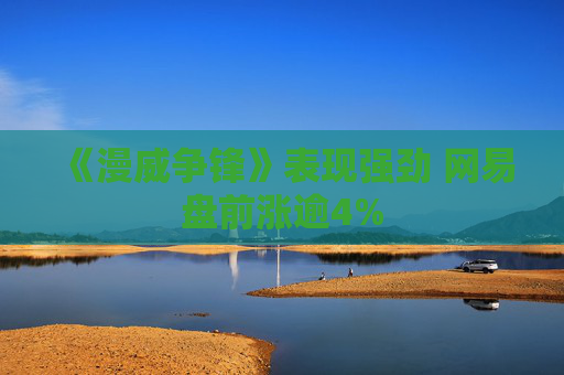 《漫威争锋》表现强劲 网易盘前涨逾4%