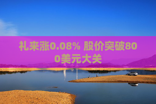 礼来涨0.08% 股价突破800美元大关
