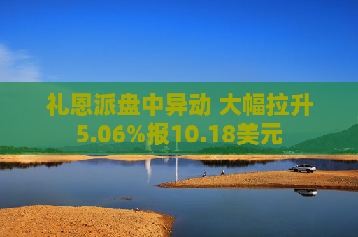 礼恩派盘中异动 大幅拉升5.06%报10.18美元
