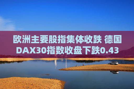 欧洲主要股指集体收跌 德国DAX30指数收盘下跌0.43%