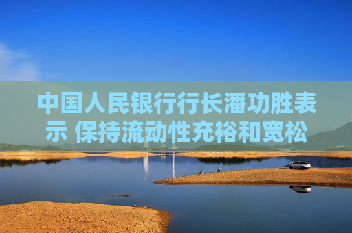 中国人民银行行长潘功胜表示 保持流动性充裕和宽松的社会融资环境