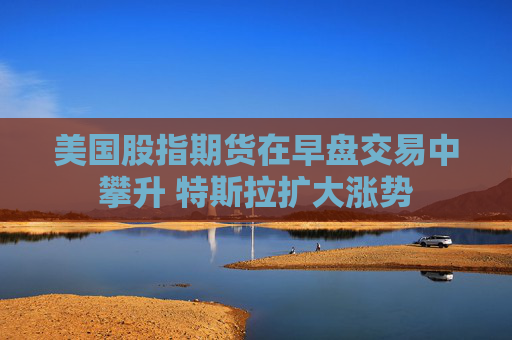美国股指期货在早盘交易中攀升 特斯拉扩大涨势