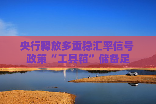 央行释放多重稳汇率信号 政策“工具箱”储备足