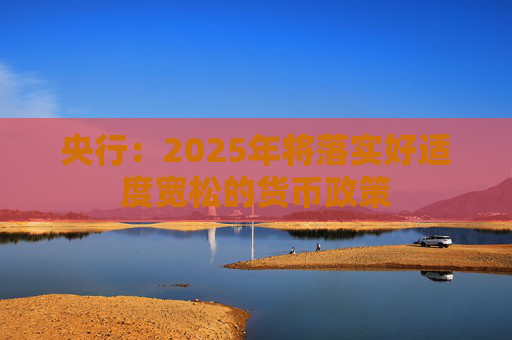 央行：2025年将落实好适度宽松的货币政策