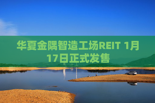 华夏金隅智造工场REIT 1月17日正式发售