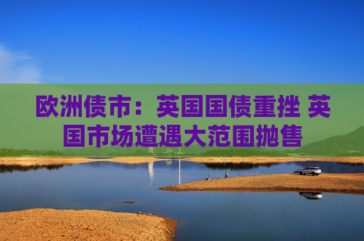 欧洲债市：英国国债重挫 英国市场遭遇大范围抛售