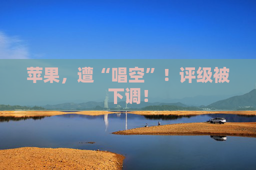 苹果，遭“唱空”！评级被下调！