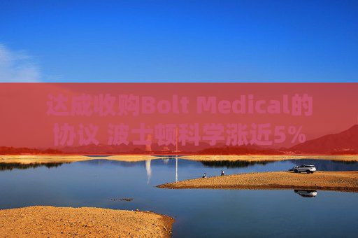 达成收购Bolt Medical的协议 波士顿科学涨近5%