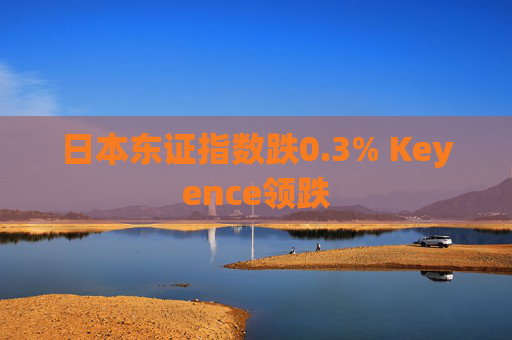 日本东证指数跌0.3% Keyence领跌