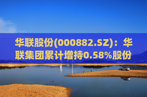 华联股份(000882.SZ)：华联集团累计增持0.58%股份