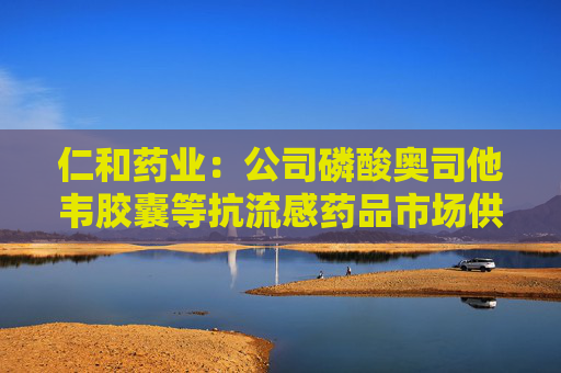 仁和药业：公司磷酸奥司他韦胶囊等抗流感药品市场供应充足