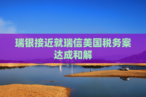 瑞银接近就瑞信美国税务案达成和解