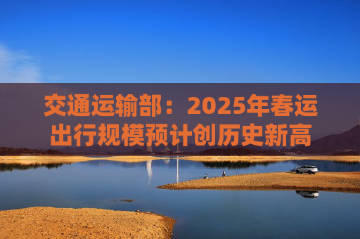 交通运输部：2025年春运出行规模预计创历史新高