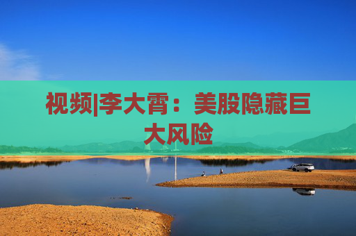 视频|李大霄：美股隐藏巨大风险