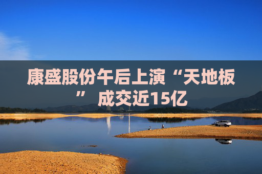 康盛股份午后上演“天地板” 成交近15亿