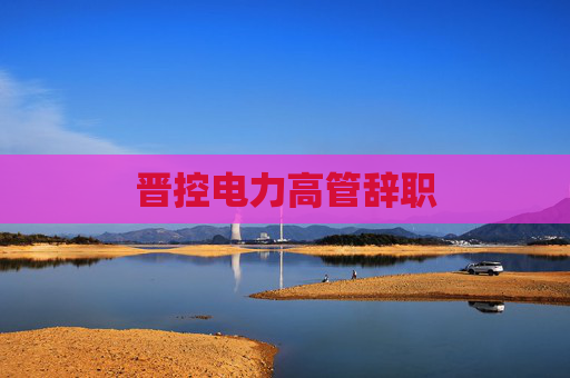 晋控电力高管辞职