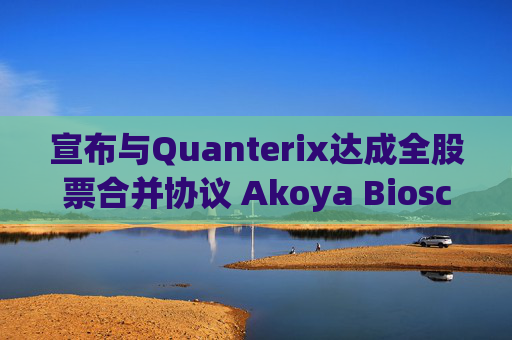 宣布与Quanterix达成全股票合并协议 Akoya Biosciences涨超16%