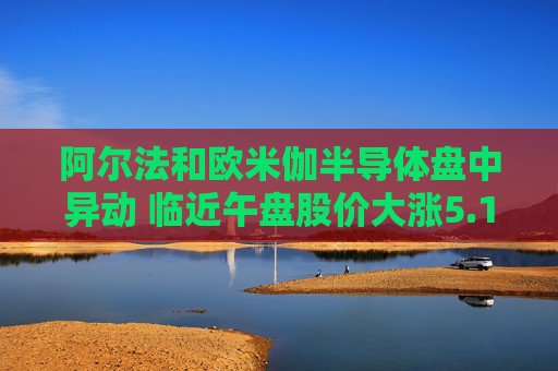 阿尔法和欧米伽半导体盘中异动 临近午盘股价大涨5.10%