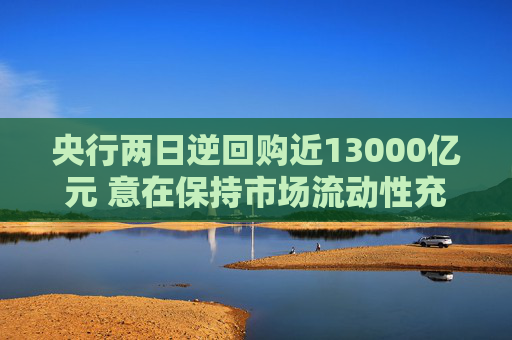 央行两日逆回购近13000亿元 意在保持市场流动性充裕