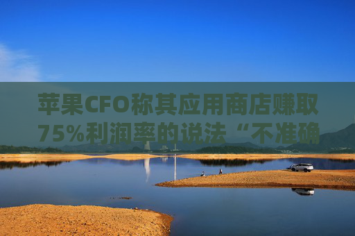 苹果CFO称其应用商店赚取75%利润率的说法“不准确”