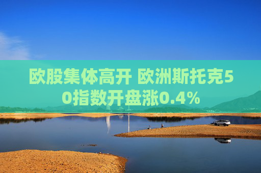 欧股集体高开 欧洲斯托克50指数开盘涨0.4%