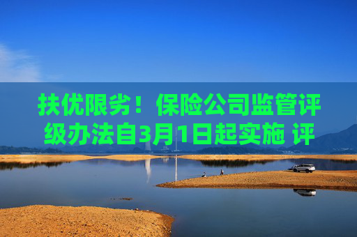 扶优限劣！保险公司监管评级办法自3月1日起实施 评级结果将成为采取监管措施的重要依据