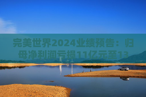 完美世界2024业绩预告：归母净利润亏损11亿元至13亿元