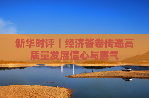 新华时评｜经济答卷传递高质量发展信心与底气