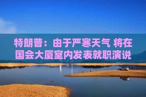 特朗普：由于严寒天气 将在国会大厦室内发表就职演说