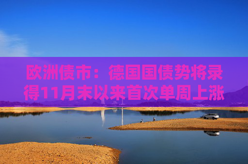 欧洲债市：德国国债势将录得11月末以来首次单周上涨