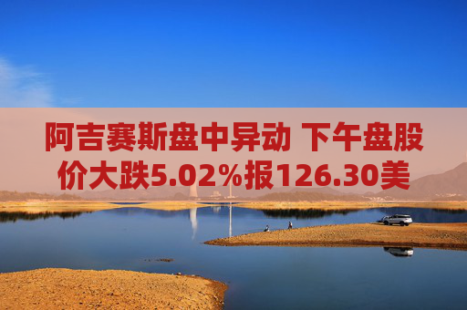 阿吉赛斯盘中异动 下午盘股价大跌5.02%报126.30美元