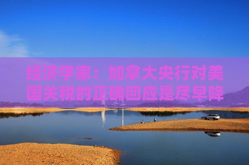 经济学家：加拿大央行对美国关税的正确回应是尽早降息