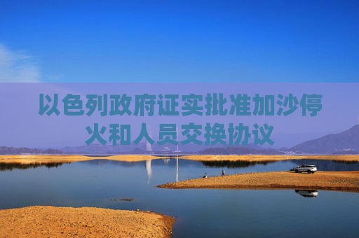 以色列政府证实批准加沙停火和人员交换协议