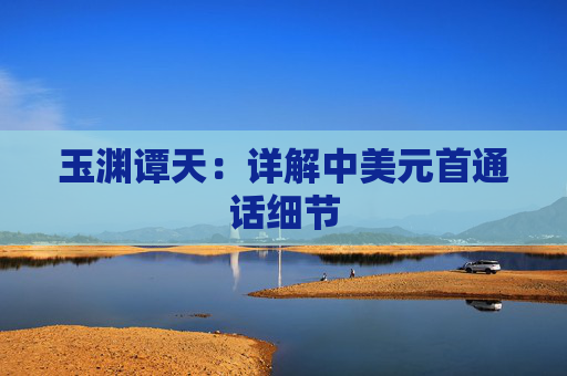 玉渊谭天：详解中美元首通话细节