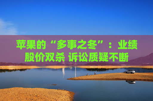 苹果的“多事之冬”：业绩股价双杀 诉讼质疑不断